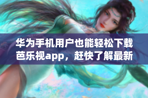 華為手機(jī)用戶也能輕松下載芭樂(lè)視app，趕快了解最新資訊!
