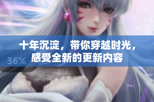 十年沉淀，帶你穿越時(shí)光，感受全新的更新內(nèi)容