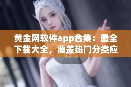 黃金網(wǎng)軟件app合集：最全下載大全，覆蓋熱門分類應(yīng)用及安全指南
