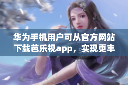 華為手機用戶可從官方網(wǎng)站下載芭樂視app，實現(xiàn)更豐富多彩的娛樂體驗