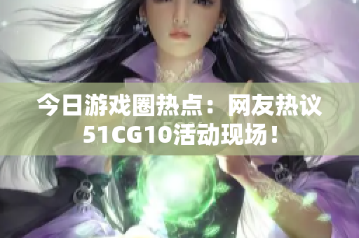 今日游戲圈熱點：網(wǎng)友熱議51CG10活動現(xiàn)場！