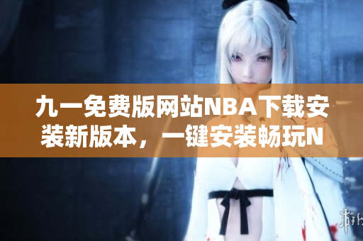 九一免費版網(wǎng)站NBA下載安裝新版本，一鍵安裝暢玩NBA精彩比賽