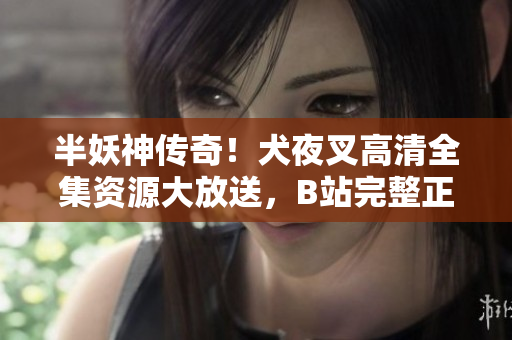 半妖神傳奇！犬夜叉高清全集資源大放送，B站完整正版在線觀看，精彩再現(xiàn)神秘世界