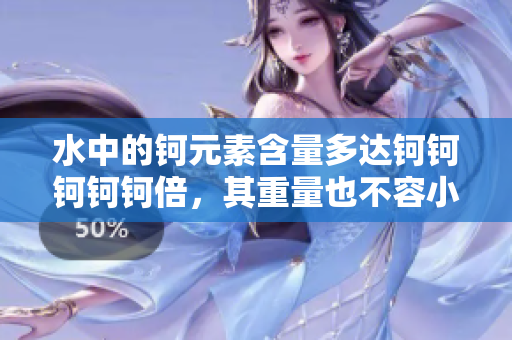 水中的鈳元素含量多達(dá)鈳鈳鈳鈳鈳倍，其重量也不容小覷。