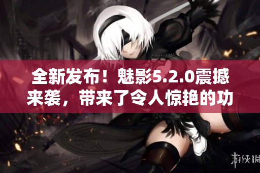 全新發(fā)布！魅影5.2.0震撼來襲，帶來了令人驚艷的功能更新