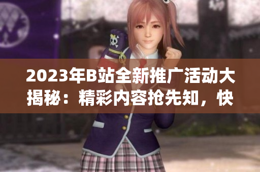 2023年B站全新推廣活動(dòng)大揭秘：精彩內(nèi)容搶先知，快來get最新資訊！