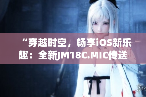 “穿越時(shí)空，暢享iOS新樂(lè)趣：全新JM18C.MIC傳送門上線！”