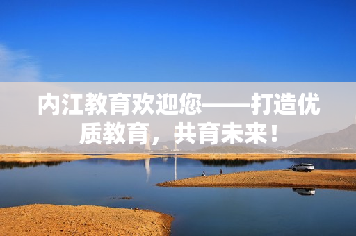內(nèi)江教育歡迎您——打造優(yōu)質(zhì)教育，共育未來！