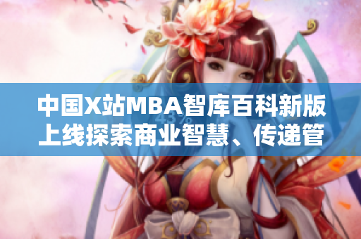 中國X站MBA智庫百科新版上線探索商業(yè)智慧、傳遞管理精髓