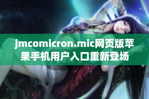 jmcomicron.mic網(wǎng)頁(yè)版蘋果手機(jī)用戶入口重新登場(chǎng)