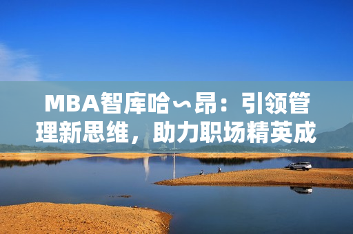 MBA智庫哈∽昂：引領(lǐng)管理新思維，助力職場精英成長