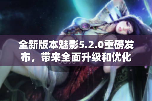 全新版本魅影5.2.0重磅發(fā)布，帶來(lái)全面升級(jí)和優(yōu)化