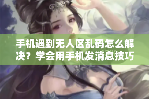 手機(jī)遇到無人區(qū)亂碼怎么解決？學(xué)會(huì)用手機(jī)發(fā)消息技巧