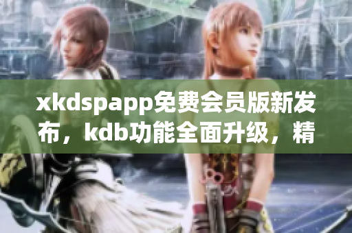 xkdspapp免費(fèi)會(huì)員版新發(fā)布，kdb功能全面升級(jí)，精彩內(nèi)容免費(fèi)暢享