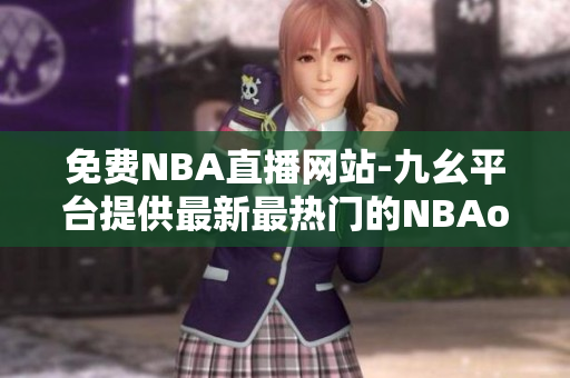 免費(fèi)NBA直播網(wǎng)站-九幺平臺(tái)提供最新最熱門的NBAoffice68 NBA直播賽事