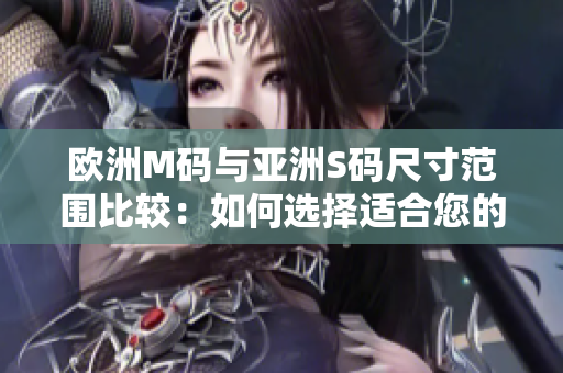 歐洲M碼與亞洲S碼尺寸范圍比較：如何選擇適合您的服裝尺碼？