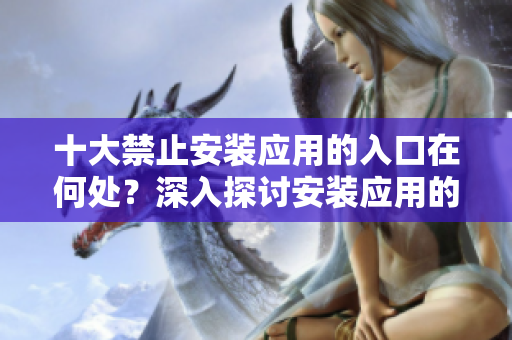 十大禁止安裝應(yīng)用的入口在何處？深入探討安裝應(yīng)用的限制與解決方案