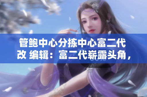 管鮑中心分揀中心富二代 改 編輯：富二代嶄露頭角，助力管鮑中心分揀效率