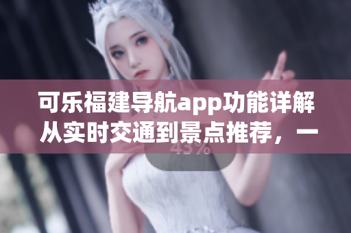 可樂福建導(dǎo)航app功能詳解 從實(shí)時(shí)交通到景點(diǎn)推薦，一站式導(dǎo)航解決方案