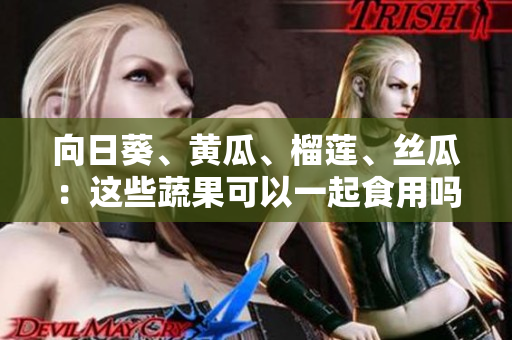 向日葵、黃瓜、榴蓮、絲瓜：這些蔬果可以一起食用嗎？詳細(xì)了解它們的搭配與效果