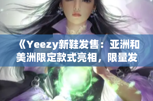 《Yeezy新鞋發(fā)售：亞洲和美洲限定款式亮相，限量發(fā)售驚艷登場》