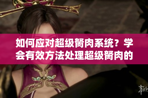 如何應(yīng)對(duì)超級(jí)胬肉系統(tǒng)？學(xué)會(huì)有效方法處理超級(jí)胬肉的技巧