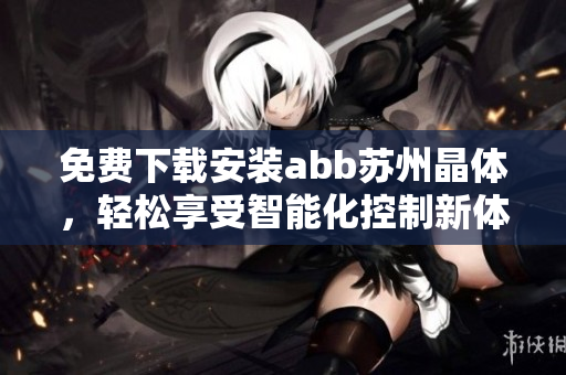 免費(fèi)下載安裝abb蘇州晶體，輕松享受智能化控制新體驗(yàn)