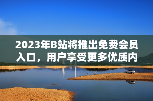 2023年B站將推出免費會員入口，用戶享受更多優(yōu)質(zhì)內(nèi)容