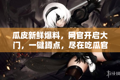瓜皮新鮮爆料，網(wǎng)官開啟大門，一鍵蹲點(diǎn)，盡在吃瓜官網(wǎng)