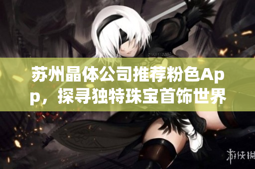 蘇州晶體公司推薦粉色App，探尋獨特珠寶首飾世界
