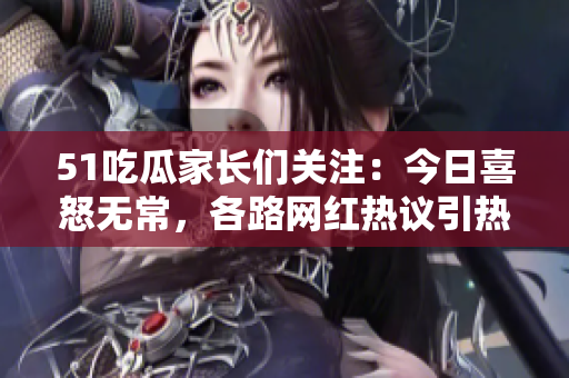 51吃瓜家長們關(guān)注：今日喜怒無常，各路網(wǎng)紅熱議引熱議