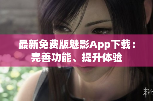 最新免費版魅影App下載：完善功能、提升體驗