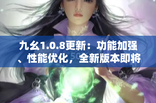 九幺1.0.8更新：功能加強(qiáng)、性能優(yōu)化，全新版本即將上線，敬請(qǐng)期待！