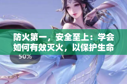 防火第一，安全至上：學(xué)會(huì)如何有效滅火，以保護(hù)生命和財(cái)產(chǎn)