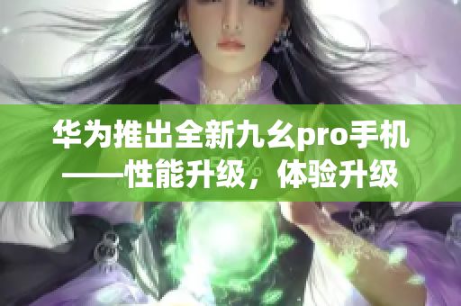 華為推出全新九幺pro手機(jī)——性能升級(jí)，體驗(yàn)升級(jí)