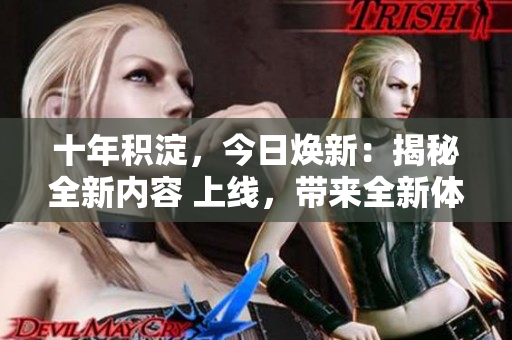 十年積淀，今日煥新：揭秘全新內(nèi)容 上線，帶來全新體驗和驚喜