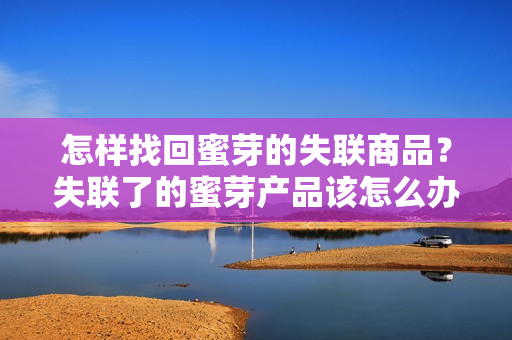 怎樣找回蜜芽的失聯(lián)商品？失聯(lián)了的蜜芽產(chǎn)品該怎么辦？