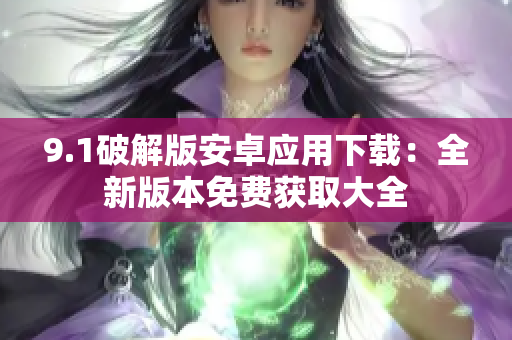 9.1破解版安卓應(yīng)用下載：全新版本免費獲取大全