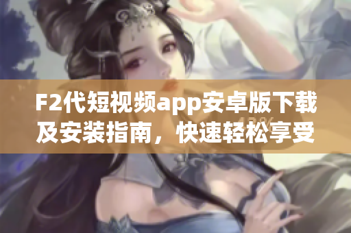 F2代短視頻app安卓版下載及安裝指南，快速輕松享受精彩視頻創(chuàng)作、分享樂趣