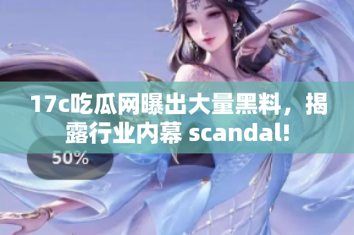 17c吃瓜網(wǎng)曝出大量黑料，揭露行業(yè)內(nèi)幕 scandal!