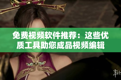 免費視頻軟件推薦：這些優(yōu)質(zhì)工具助您成品視頻編輯