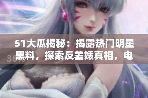 51大瓜揭秘：揭露熱門明星黑料，探索反差婊真相，電磁爐內(nèi)幕大揭秘