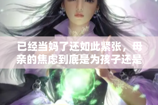 已經(jīng)當(dāng)媽了還如此緊張，母親的焦慮到底是為孩子還是為自己？