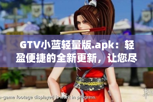 GTV小藍(lán)輕量版.apk：輕盈便捷的全新更新，讓您盡情暢享高品質(zhì)內(nèi)容