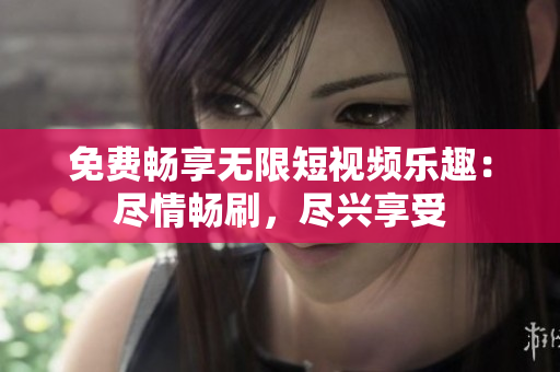免費(fèi)暢享無限短視頻樂趣：盡情暢刷，盡興享受