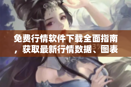 免費(fèi)行情軟件下載全面指南，獲取最新行情數(shù)據(jù)、圖表分析和交易提示