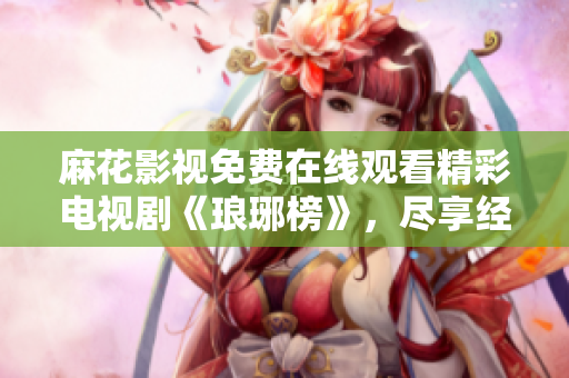 麻花影視免費在線觀看精彩電視劇《瑯琊榜》，盡享經典劇情與高清畫質