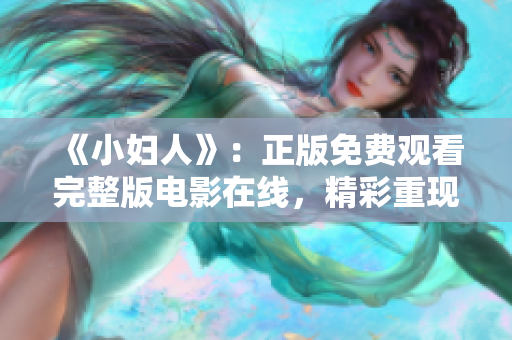 《小婦人》：正版免費觀看完整版電影在線，精彩重現(xiàn)經典文學IP，感受真情親情與友情。