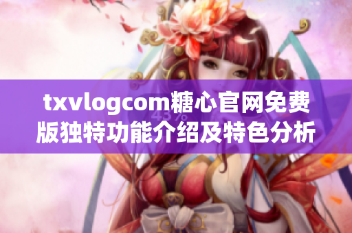 txvlogcom糖心官網(wǎng)免費(fèi)版獨(dú)特功能介紹及特色分析