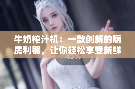 牛奶榨汁機：一款創(chuàng)新的廚房利器，讓你輕松享受新鮮果汁